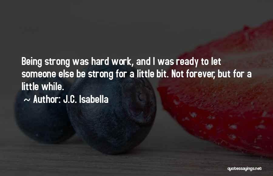 J.C. Isabella Quotes: Being Strong Was Hard Work, And I Was Ready To Let Someone Else Be Strong For A Little Bit. Not