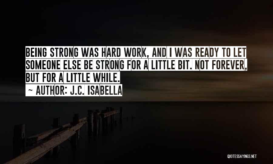 J.C. Isabella Quotes: Being Strong Was Hard Work, And I Was Ready To Let Someone Else Be Strong For A Little Bit. Not
