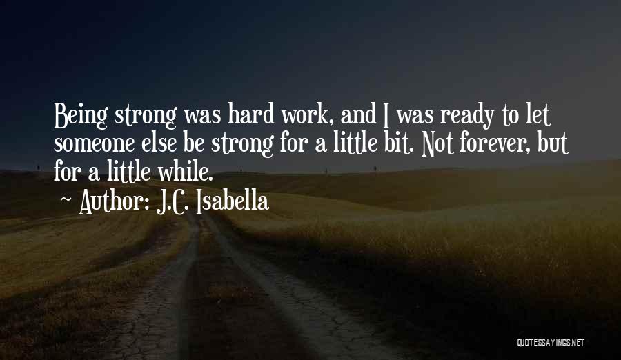 J.C. Isabella Quotes: Being Strong Was Hard Work, And I Was Ready To Let Someone Else Be Strong For A Little Bit. Not