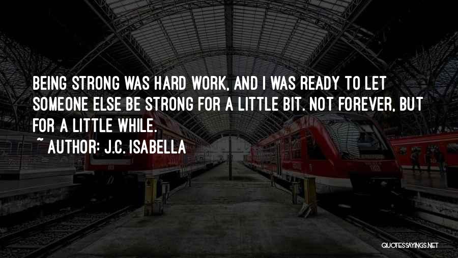 J.C. Isabella Quotes: Being Strong Was Hard Work, And I Was Ready To Let Someone Else Be Strong For A Little Bit. Not