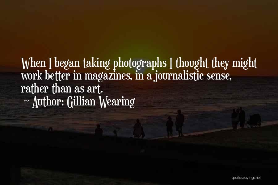 Gillian Wearing Quotes: When I Began Taking Photographs I Thought They Might Work Better In Magazines, In A Journalistic Sense, Rather Than As