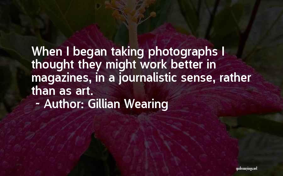 Gillian Wearing Quotes: When I Began Taking Photographs I Thought They Might Work Better In Magazines, In A Journalistic Sense, Rather Than As