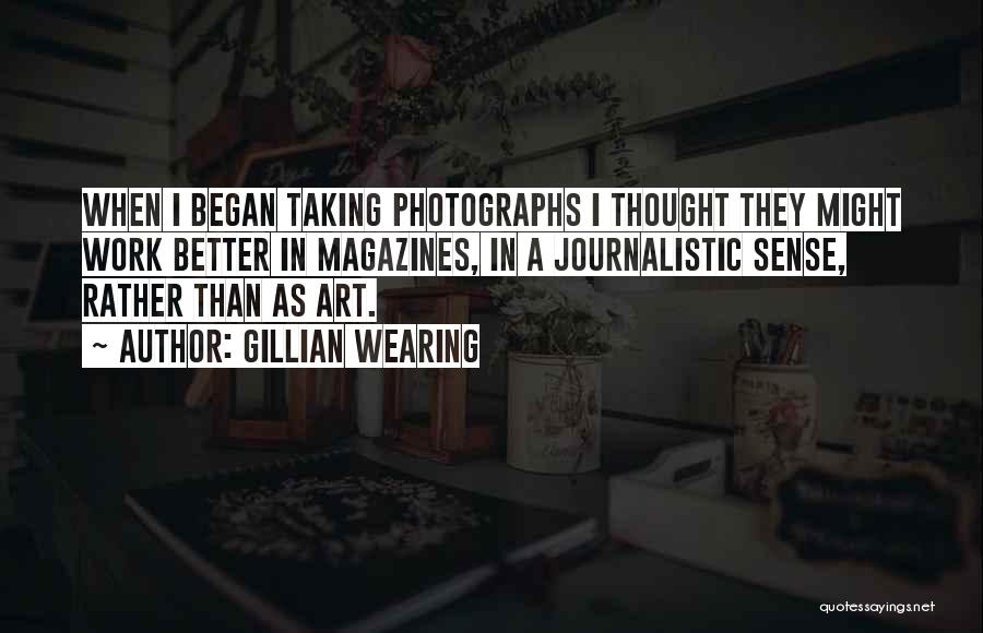 Gillian Wearing Quotes: When I Began Taking Photographs I Thought They Might Work Better In Magazines, In A Journalistic Sense, Rather Than As