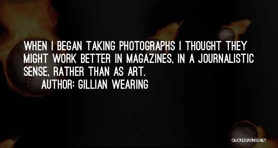 Gillian Wearing Quotes: When I Began Taking Photographs I Thought They Might Work Better In Magazines, In A Journalistic Sense, Rather Than As