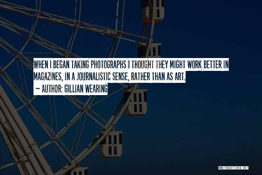 Gillian Wearing Quotes: When I Began Taking Photographs I Thought They Might Work Better In Magazines, In A Journalistic Sense, Rather Than As