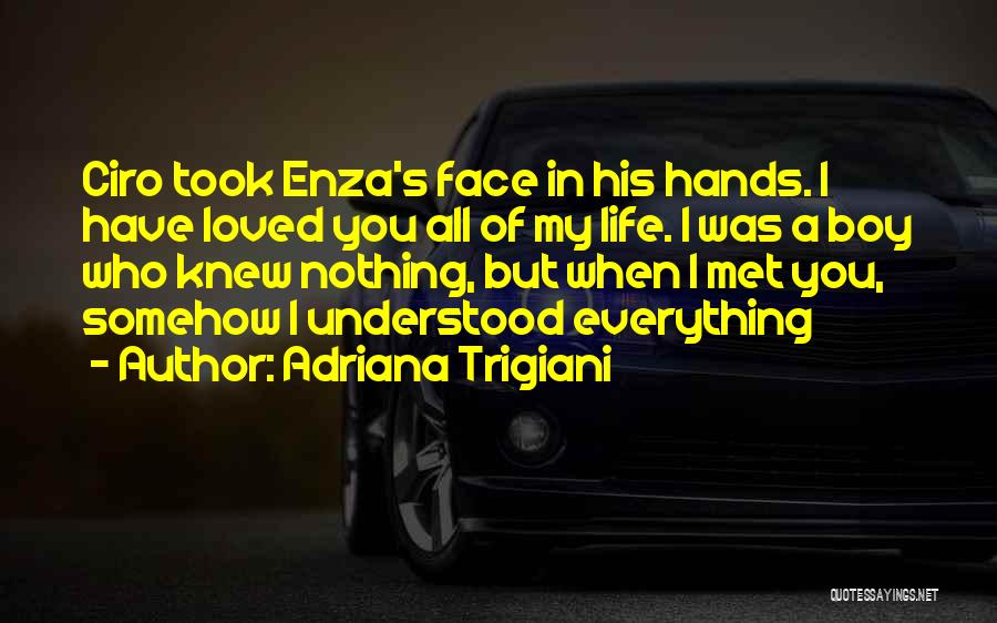 Adriana Trigiani Quotes: Ciro Took Enza's Face In His Hands. I Have Loved You All Of My Life. I Was A Boy Who