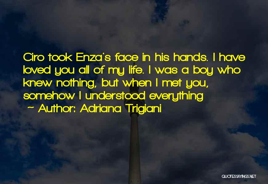 Adriana Trigiani Quotes: Ciro Took Enza's Face In His Hands. I Have Loved You All Of My Life. I Was A Boy Who