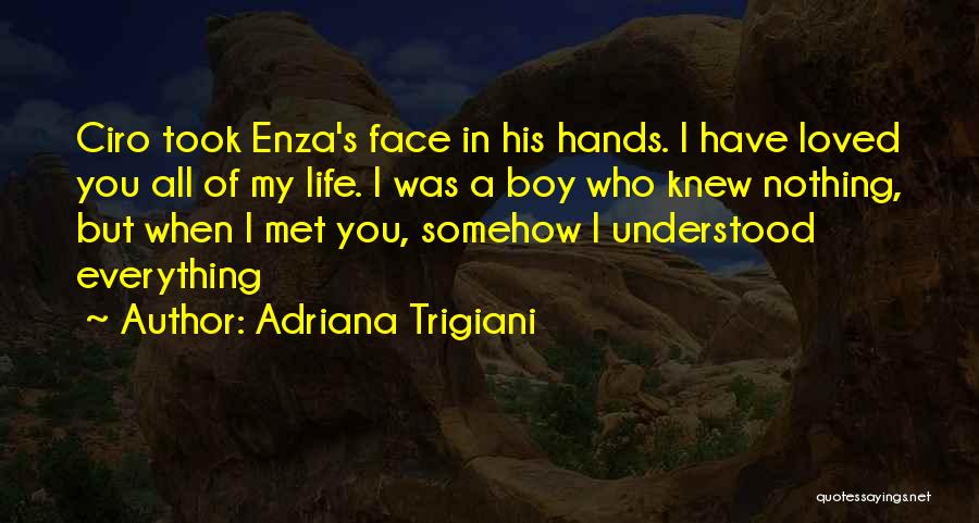 Adriana Trigiani Quotes: Ciro Took Enza's Face In His Hands. I Have Loved You All Of My Life. I Was A Boy Who