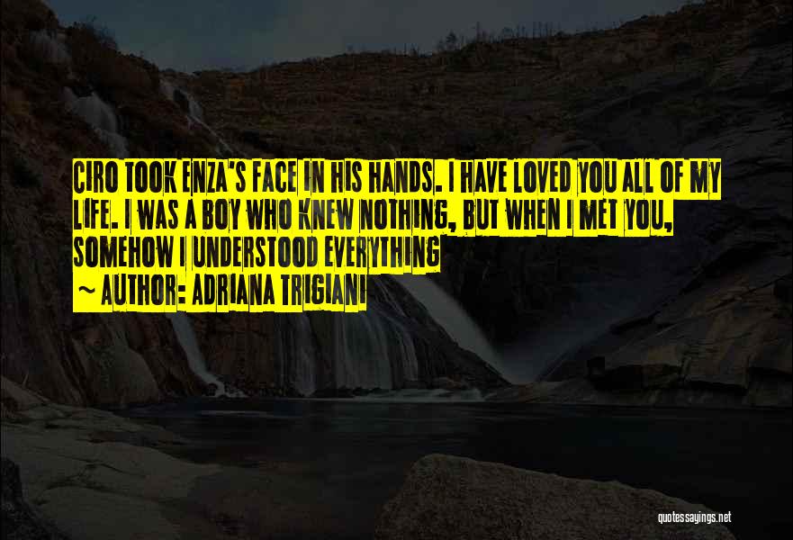 Adriana Trigiani Quotes: Ciro Took Enza's Face In His Hands. I Have Loved You All Of My Life. I Was A Boy Who