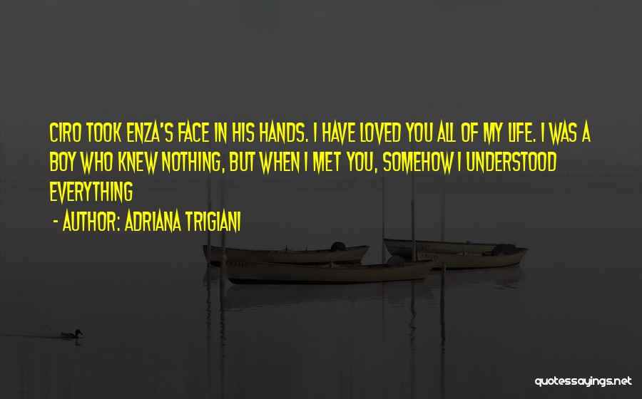 Adriana Trigiani Quotes: Ciro Took Enza's Face In His Hands. I Have Loved You All Of My Life. I Was A Boy Who