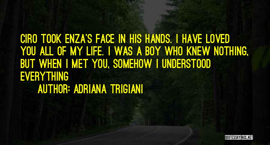 Adriana Trigiani Quotes: Ciro Took Enza's Face In His Hands. I Have Loved You All Of My Life. I Was A Boy Who