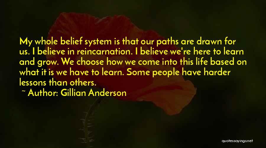 Gillian Anderson Quotes: My Whole Belief System Is That Our Paths Are Drawn For Us. I Believe In Reincarnation. I Believe We're Here