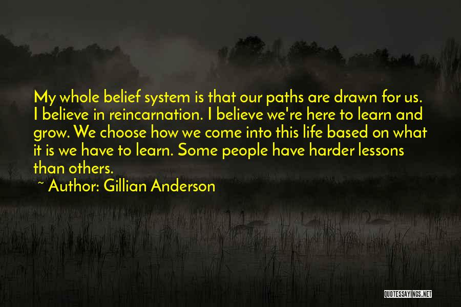 Gillian Anderson Quotes: My Whole Belief System Is That Our Paths Are Drawn For Us. I Believe In Reincarnation. I Believe We're Here