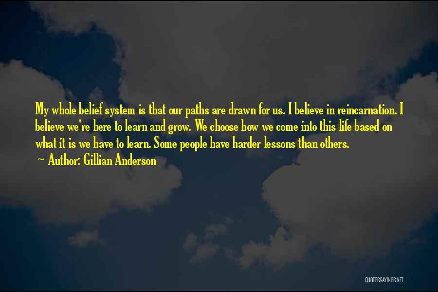Gillian Anderson Quotes: My Whole Belief System Is That Our Paths Are Drawn For Us. I Believe In Reincarnation. I Believe We're Here