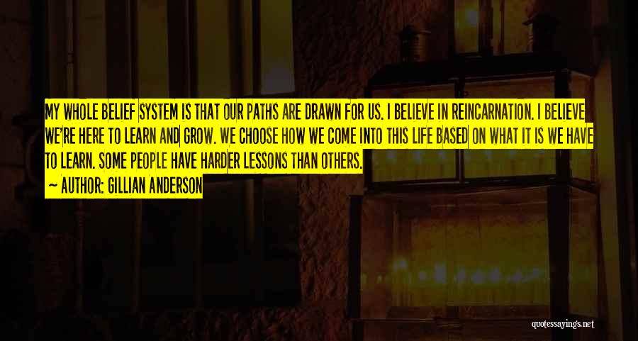 Gillian Anderson Quotes: My Whole Belief System Is That Our Paths Are Drawn For Us. I Believe In Reincarnation. I Believe We're Here