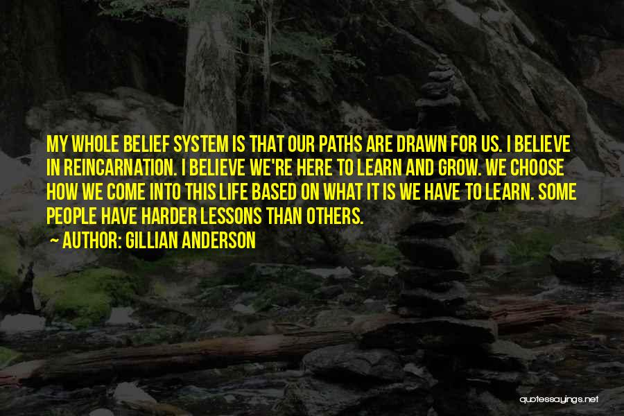 Gillian Anderson Quotes: My Whole Belief System Is That Our Paths Are Drawn For Us. I Believe In Reincarnation. I Believe We're Here