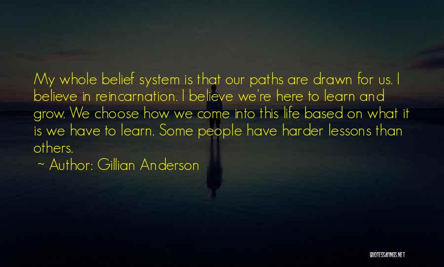 Gillian Anderson Quotes: My Whole Belief System Is That Our Paths Are Drawn For Us. I Believe In Reincarnation. I Believe We're Here