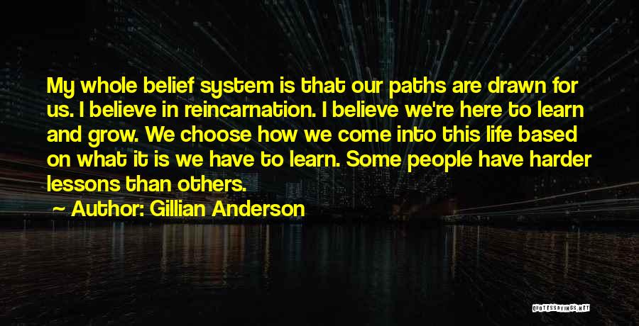 Gillian Anderson Quotes: My Whole Belief System Is That Our Paths Are Drawn For Us. I Believe In Reincarnation. I Believe We're Here