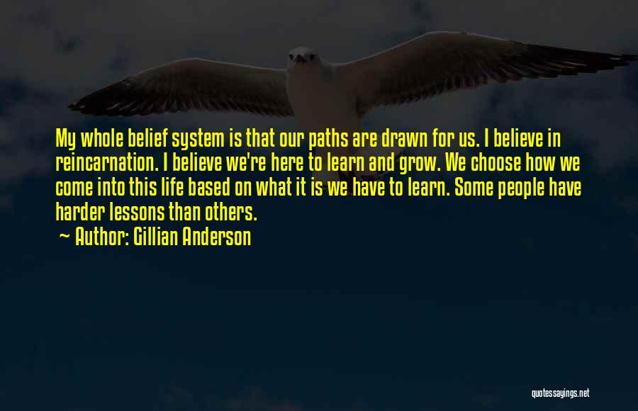 Gillian Anderson Quotes: My Whole Belief System Is That Our Paths Are Drawn For Us. I Believe In Reincarnation. I Believe We're Here