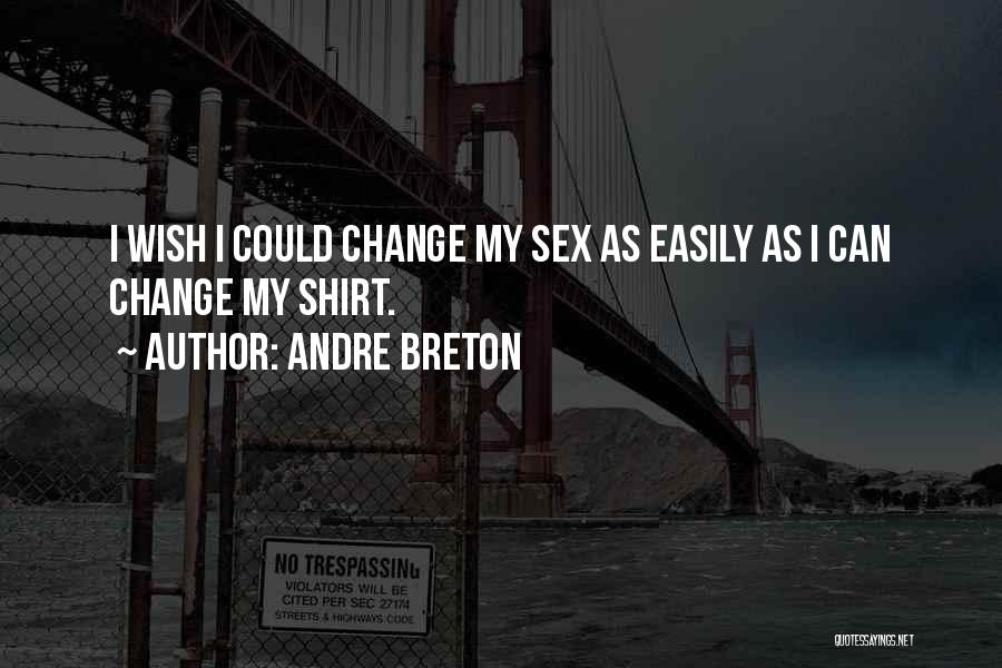 Andre Breton Quotes: I Wish I Could Change My Sex As Easily As I Can Change My Shirt.