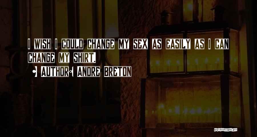 Andre Breton Quotes: I Wish I Could Change My Sex As Easily As I Can Change My Shirt.