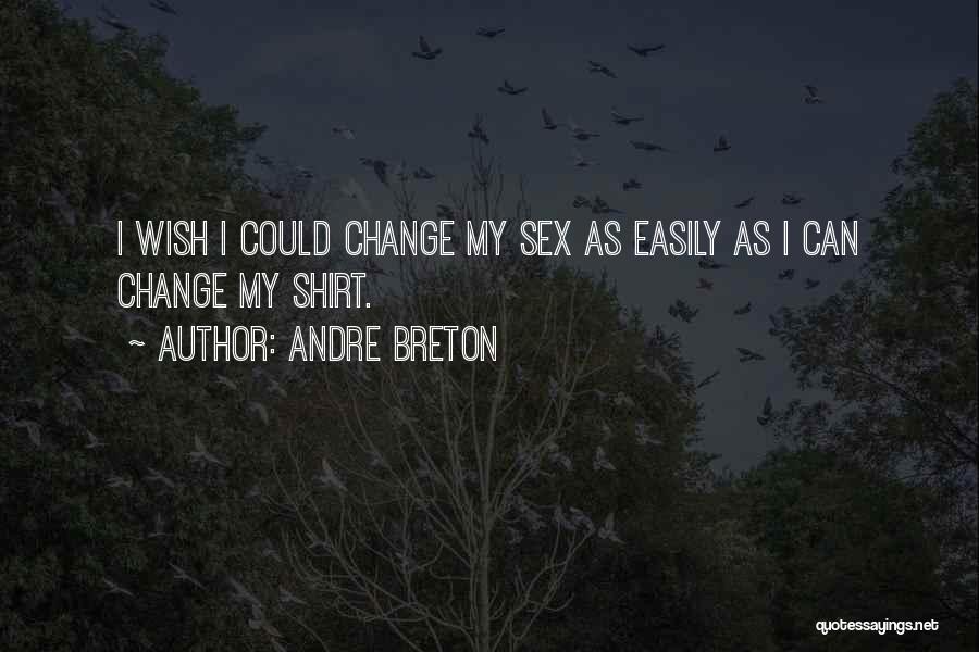 Andre Breton Quotes: I Wish I Could Change My Sex As Easily As I Can Change My Shirt.