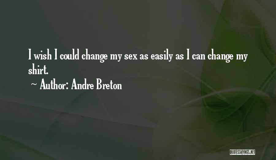 Andre Breton Quotes: I Wish I Could Change My Sex As Easily As I Can Change My Shirt.