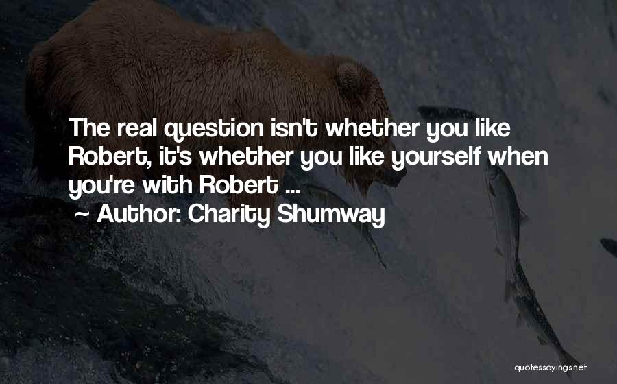 Charity Shumway Quotes: The Real Question Isn't Whether You Like Robert, It's Whether You Like Yourself When You're With Robert ...