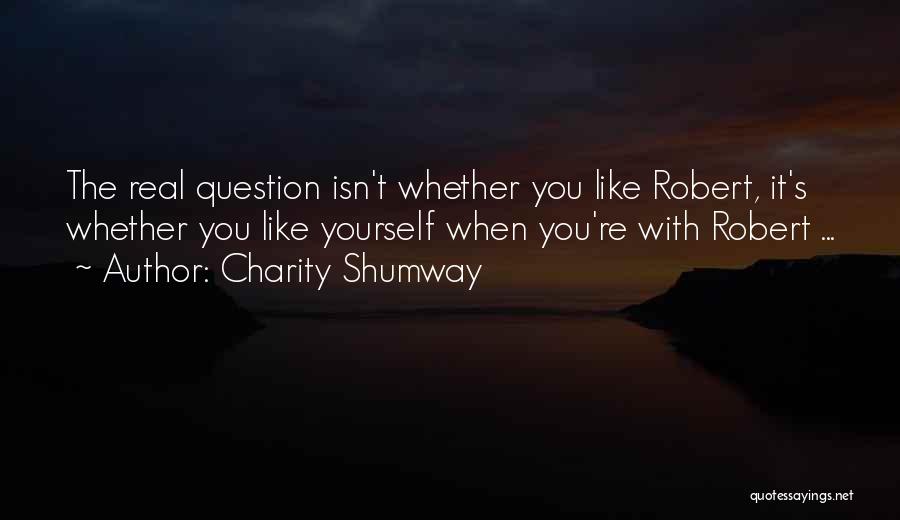 Charity Shumway Quotes: The Real Question Isn't Whether You Like Robert, It's Whether You Like Yourself When You're With Robert ...