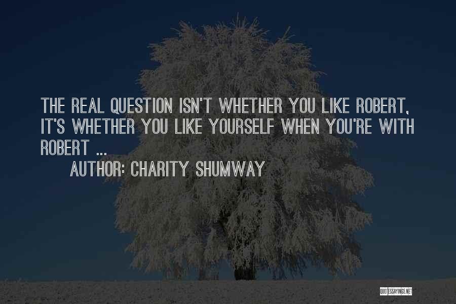 Charity Shumway Quotes: The Real Question Isn't Whether You Like Robert, It's Whether You Like Yourself When You're With Robert ...