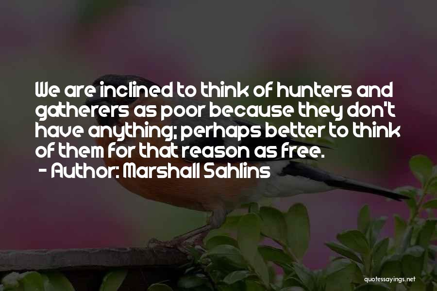 Marshall Sahlins Quotes: We Are Inclined To Think Of Hunters And Gatherers As Poor Because They Don't Have Anything; Perhaps Better To Think