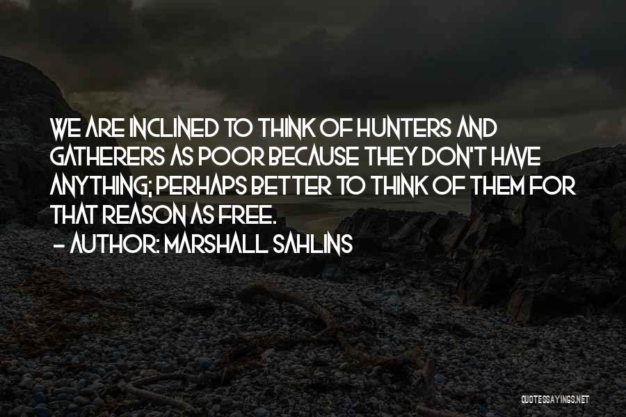 Marshall Sahlins Quotes: We Are Inclined To Think Of Hunters And Gatherers As Poor Because They Don't Have Anything; Perhaps Better To Think