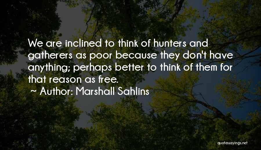 Marshall Sahlins Quotes: We Are Inclined To Think Of Hunters And Gatherers As Poor Because They Don't Have Anything; Perhaps Better To Think