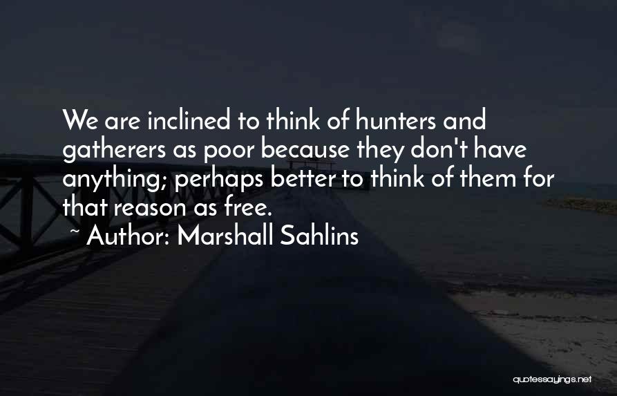 Marshall Sahlins Quotes: We Are Inclined To Think Of Hunters And Gatherers As Poor Because They Don't Have Anything; Perhaps Better To Think