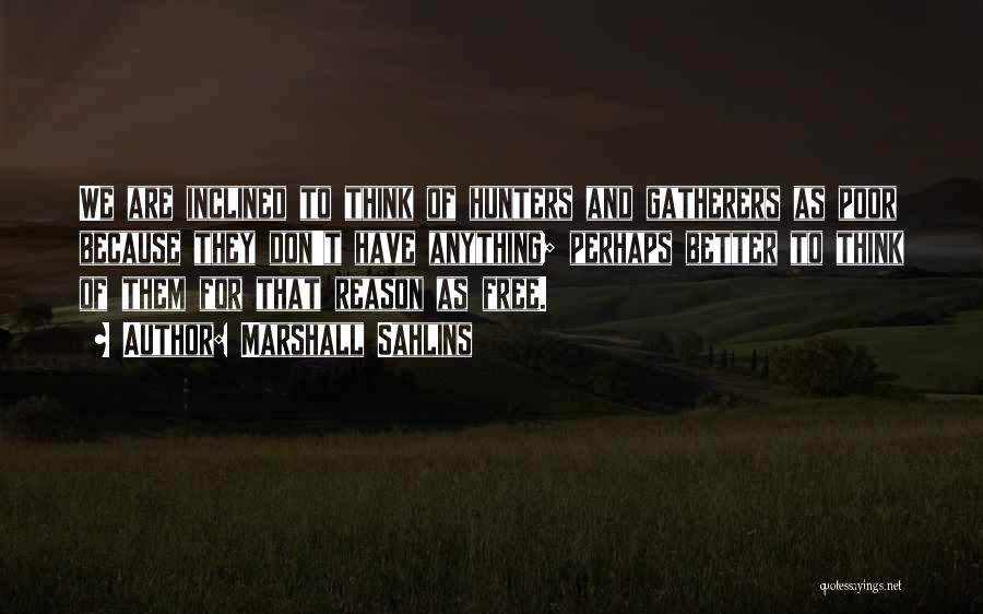 Marshall Sahlins Quotes: We Are Inclined To Think Of Hunters And Gatherers As Poor Because They Don't Have Anything; Perhaps Better To Think