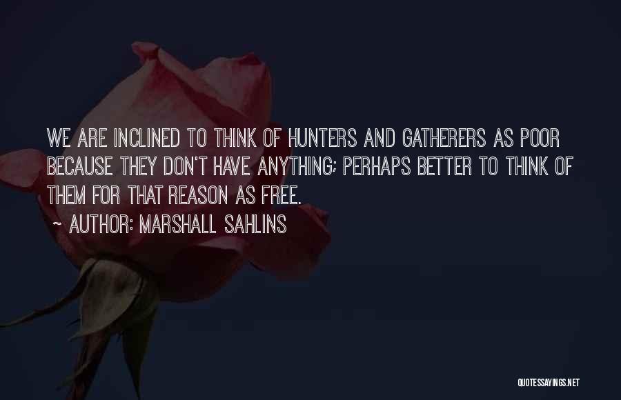Marshall Sahlins Quotes: We Are Inclined To Think Of Hunters And Gatherers As Poor Because They Don't Have Anything; Perhaps Better To Think
