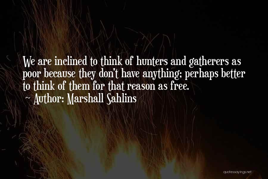 Marshall Sahlins Quotes: We Are Inclined To Think Of Hunters And Gatherers As Poor Because They Don't Have Anything; Perhaps Better To Think