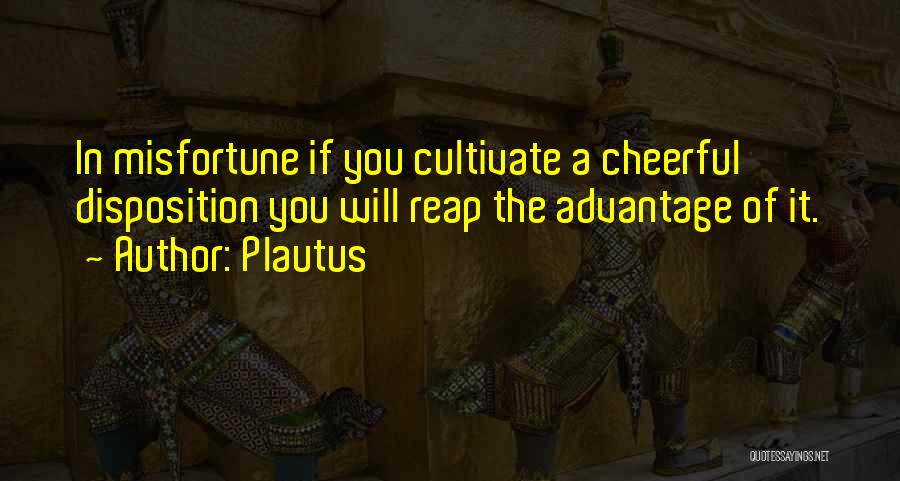 Plautus Quotes: In Misfortune If You Cultivate A Cheerful Disposition You Will Reap The Advantage Of It.
