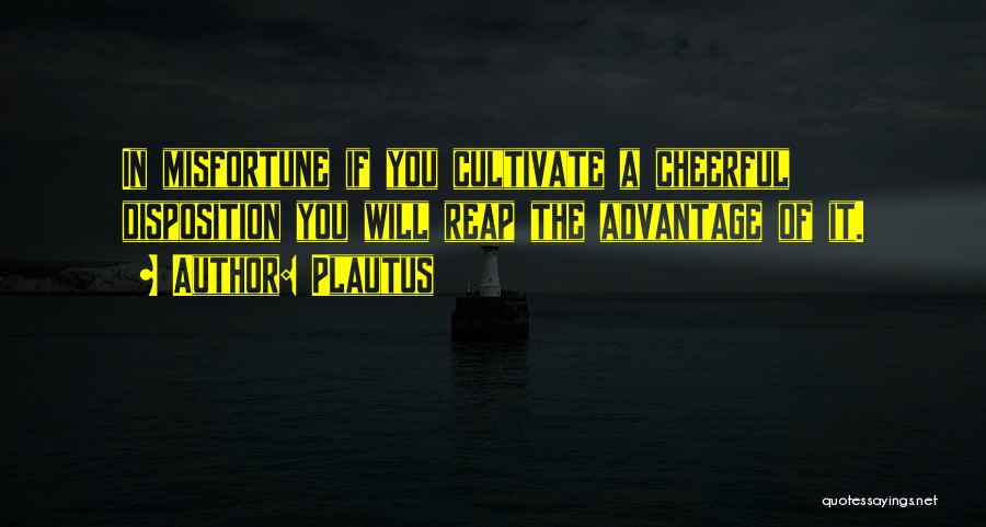 Plautus Quotes: In Misfortune If You Cultivate A Cheerful Disposition You Will Reap The Advantage Of It.