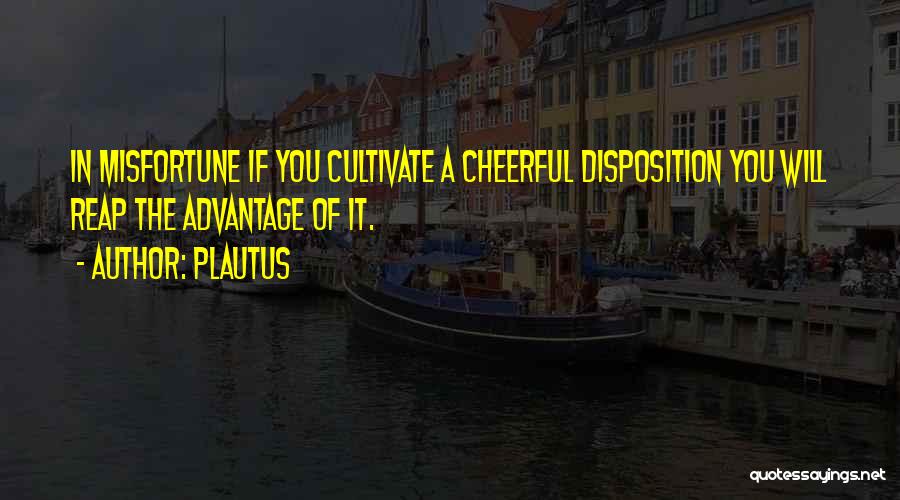 Plautus Quotes: In Misfortune If You Cultivate A Cheerful Disposition You Will Reap The Advantage Of It.