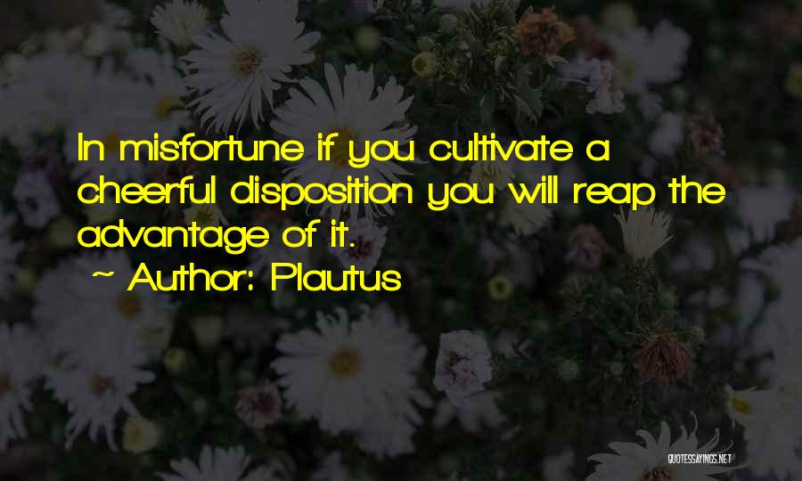 Plautus Quotes: In Misfortune If You Cultivate A Cheerful Disposition You Will Reap The Advantage Of It.