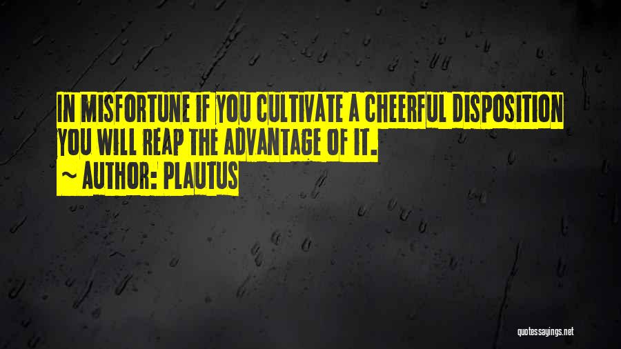 Plautus Quotes: In Misfortune If You Cultivate A Cheerful Disposition You Will Reap The Advantage Of It.