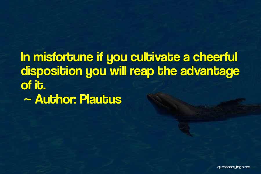 Plautus Quotes: In Misfortune If You Cultivate A Cheerful Disposition You Will Reap The Advantage Of It.