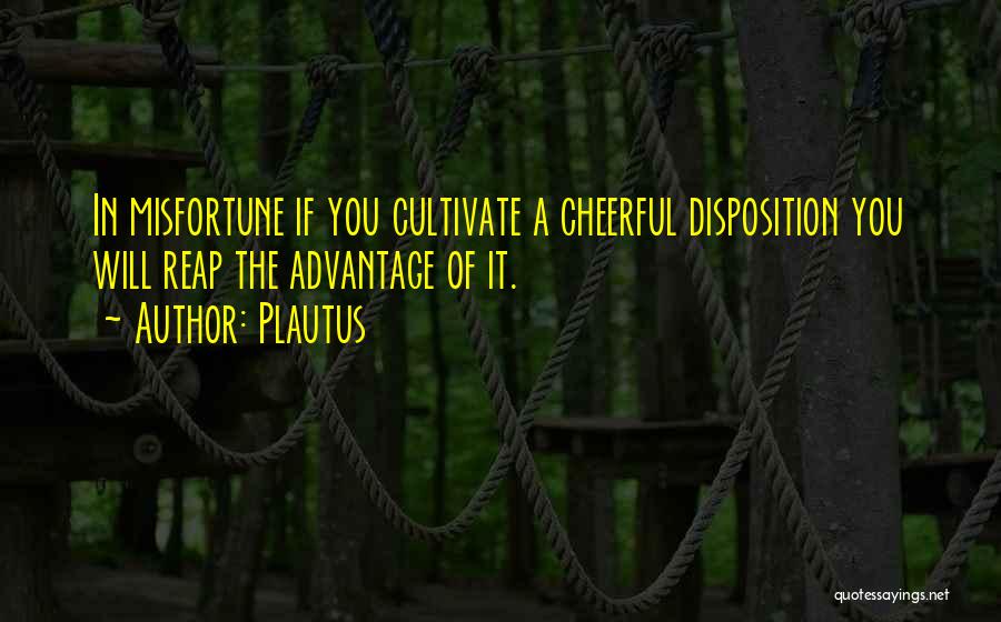 Plautus Quotes: In Misfortune If You Cultivate A Cheerful Disposition You Will Reap The Advantage Of It.