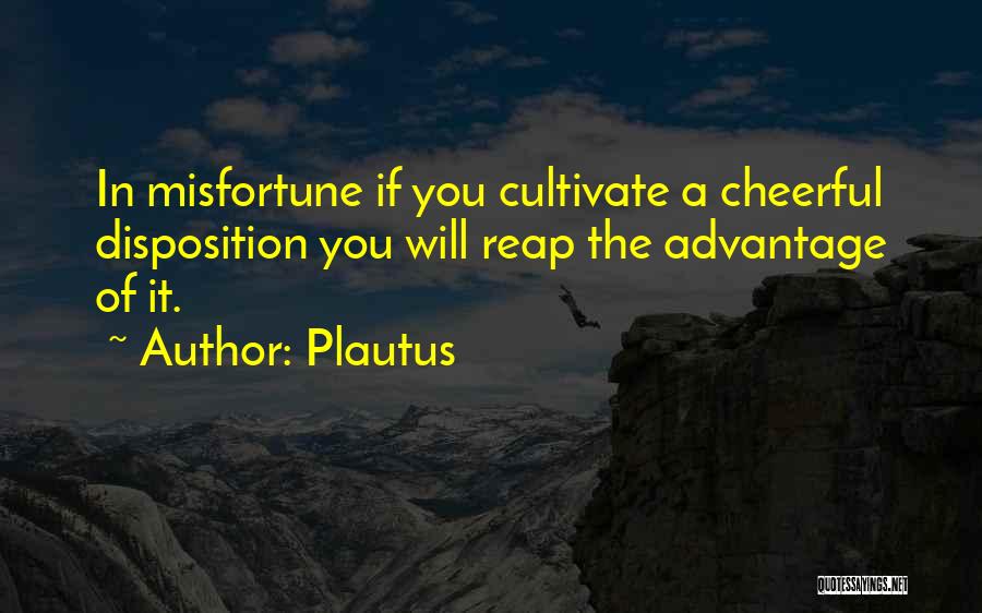 Plautus Quotes: In Misfortune If You Cultivate A Cheerful Disposition You Will Reap The Advantage Of It.