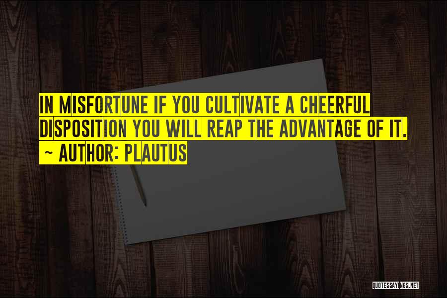 Plautus Quotes: In Misfortune If You Cultivate A Cheerful Disposition You Will Reap The Advantage Of It.