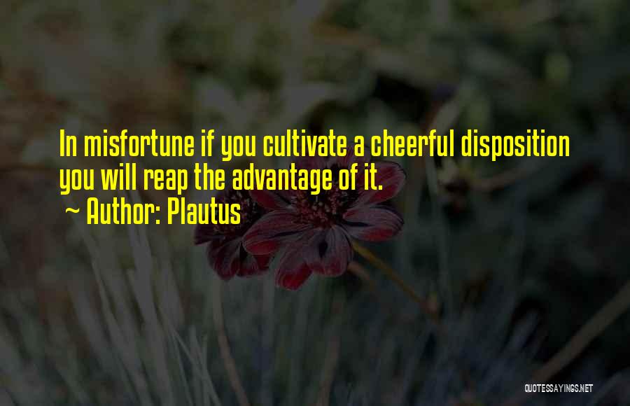 Plautus Quotes: In Misfortune If You Cultivate A Cheerful Disposition You Will Reap The Advantage Of It.