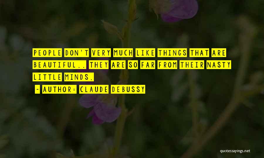 Claude Debussy Quotes: People Don't Very Much Like Things That Are Beautiful.. They Are So Far From Their Nasty Little Minds.