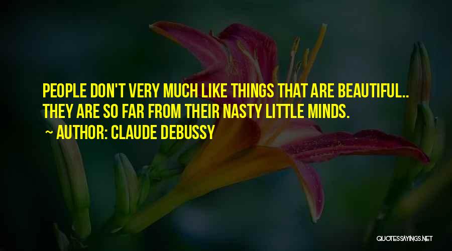 Claude Debussy Quotes: People Don't Very Much Like Things That Are Beautiful.. They Are So Far From Their Nasty Little Minds.