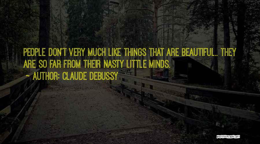 Claude Debussy Quotes: People Don't Very Much Like Things That Are Beautiful.. They Are So Far From Their Nasty Little Minds.